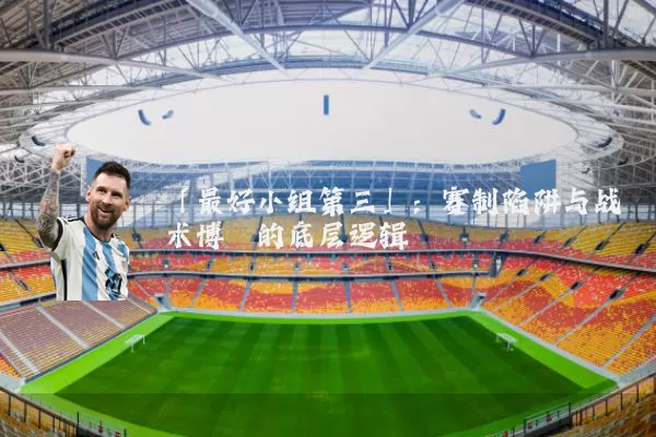 「最好小组第三」：赛制陷阱与战术博弈的底层逻辑