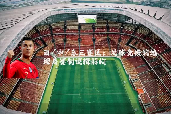 西/中/东三赛区：足球竞技的地理与赛制逻辑解构