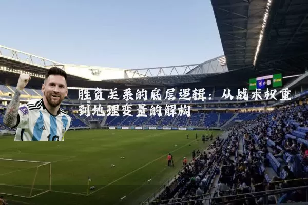 胜负关系的底层逻辑:从战术权重到地理变量的解构
