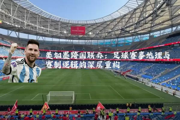 美加墨跨国联办:足球赛事地理与赛制逻辑的深层重构