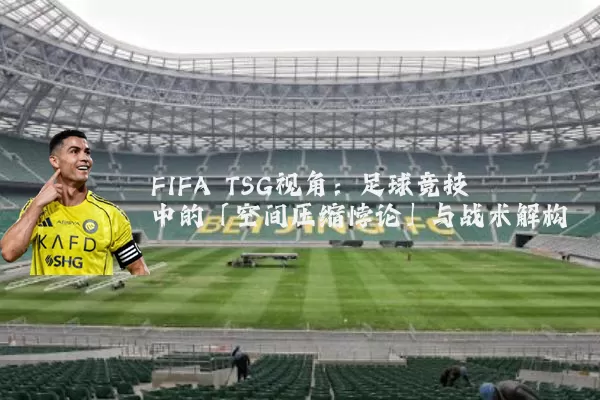 FIFA TSG视角:足球竞技中的「空间压缩悖论」与战术解构