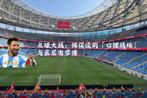 点球大战：被误读的「心理战场」与底层力学博弈