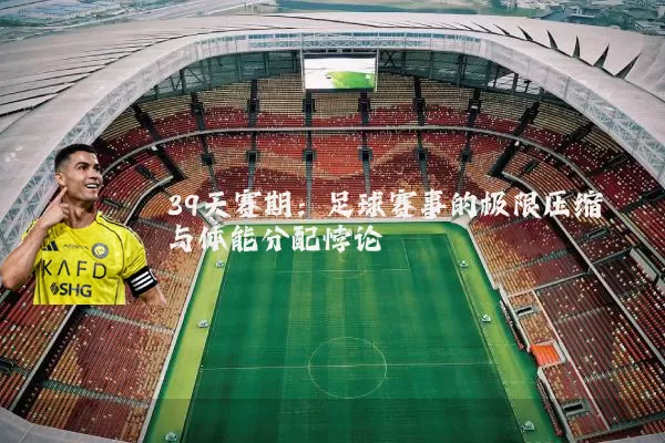 39天赛期:足球赛事的极限压缩与体能分配悖论