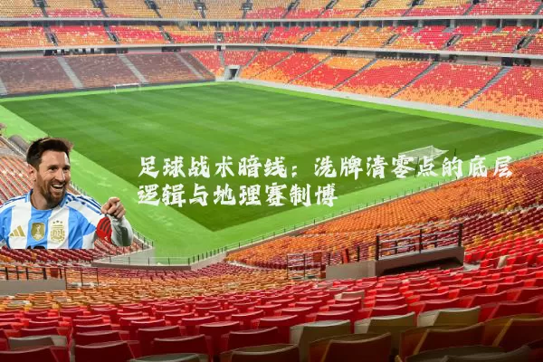 足球战术暗线:洗牌清零点的底层逻辑与地理赛制博弈