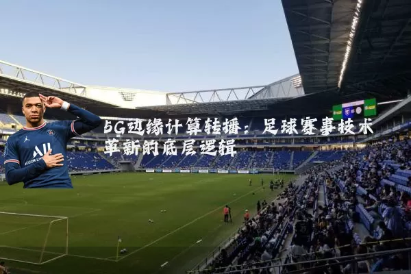 5G边缘计算转播:足球赛事技术革新的底层逻辑