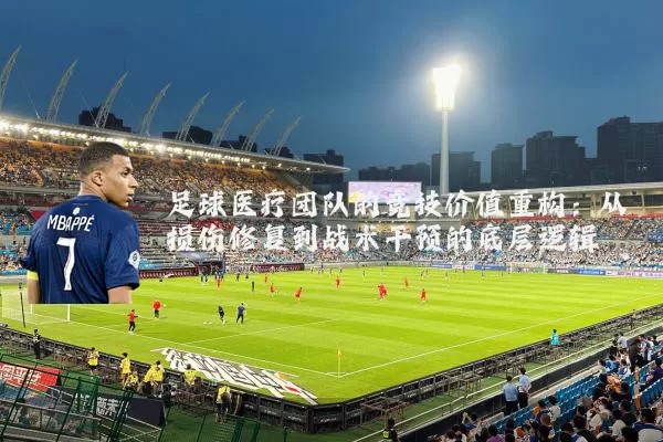 足球医疗团队的竞技价值重构:从损伤修复到战术干预的底层逻辑