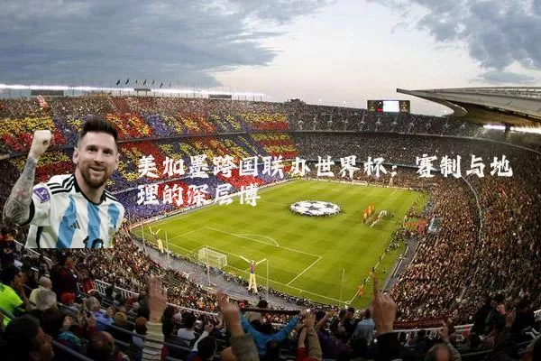 美加墨跨国联办世界杯：赛制与地理的深层博弈