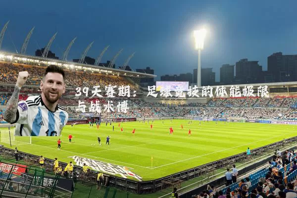 39天赛期:足球竞技的体能极限与战术博弈