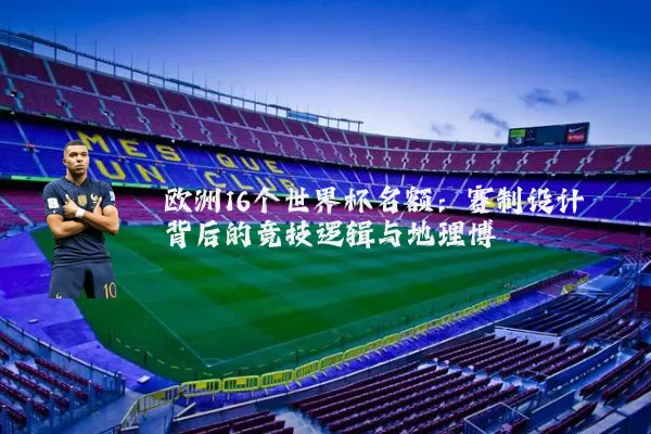 欧洲16个世界杯名额:赛制设计背后的竞技逻辑与地理博弈
