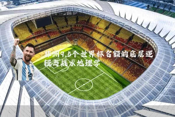非洲9.5个世界杯名额的底层逻辑与战术地理学