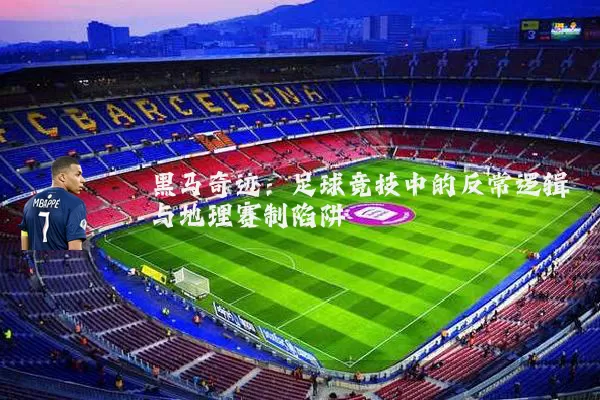 黑马奇迹:足球竞技中的反常逻辑与地理赛制陷阱