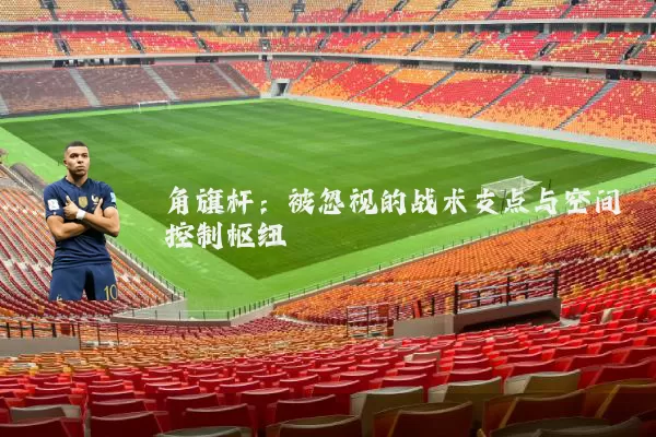 角旗杆:被忽视的战术支点与空间控制枢纽