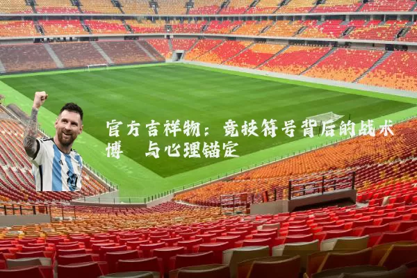 官方吉祥物：竞技符号背后的战术博弈与心理锚定