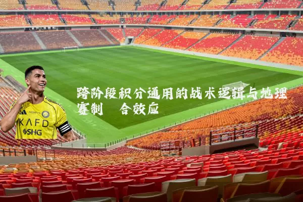 跨阶段积分通用的战术逻辑与地理赛制耦合效应