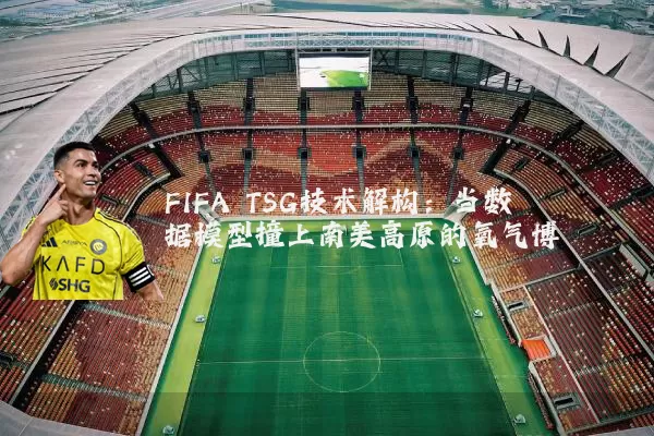 FIFA TSG技术解构:当数据模型撞上南美高原的氧气博弈
