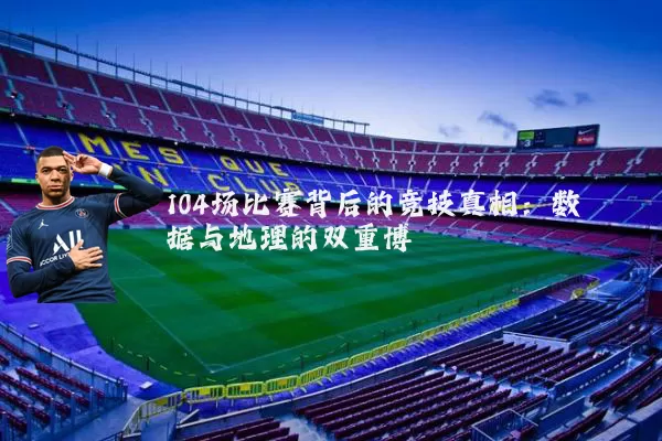 104场比赛背后的竞技真相:数据与地理的双重博弈