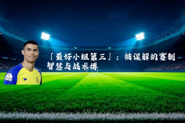 「最好小组第三」:被误解的赛制智慧与战术博弈